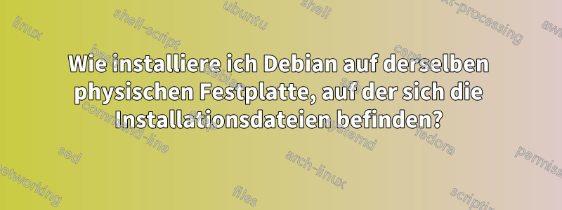 Wie installiere ich Debian auf derselben physischen Festplatte, auf der sich die Installationsdateien befinden?