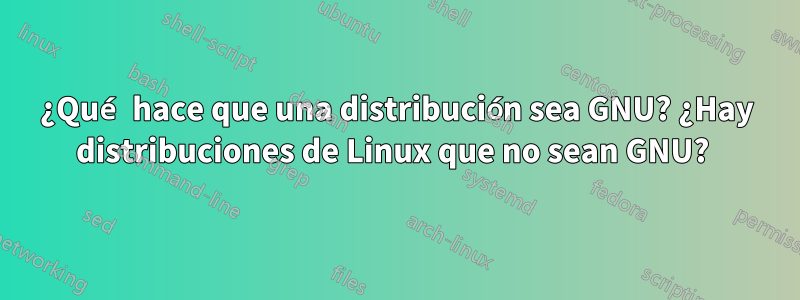 ¿Qué hace que una distribución sea GNU? ¿Hay distribuciones de Linux que no sean GNU? 