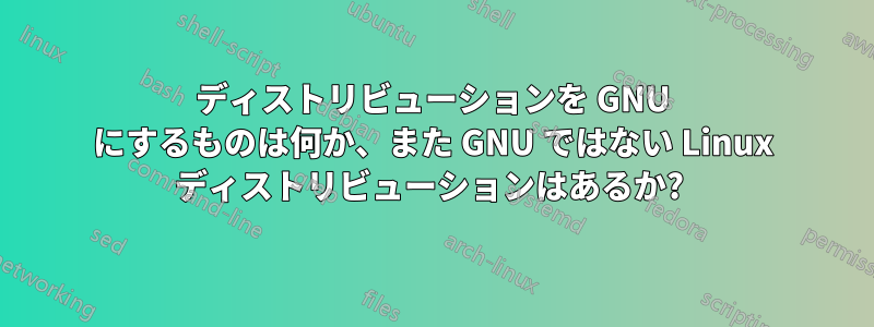 ディストリビューションを GNU にするものは何か、また GNU ではない Linux ディストリビューションはあるか? 