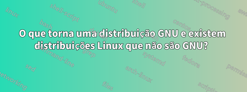 O que torna uma distribuição GNU e existem distribuições Linux que não são GNU? 