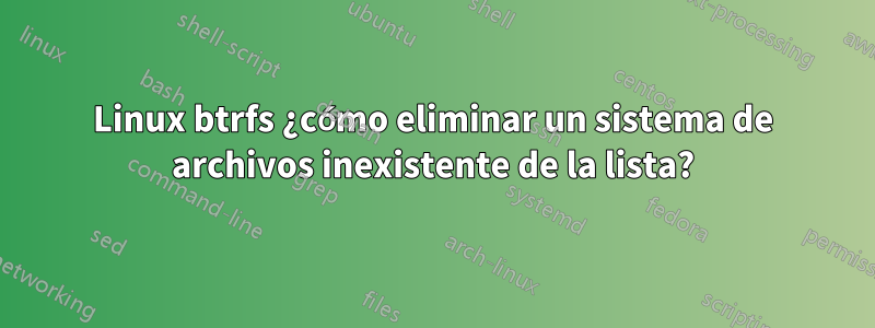 Linux btrfs ¿cómo eliminar un sistema de archivos inexistente de la lista?