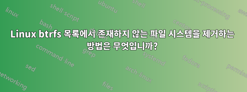 Linux btrfs 목록에서 존재하지 않는 파일 시스템을 제거하는 방법은 무엇입니까?