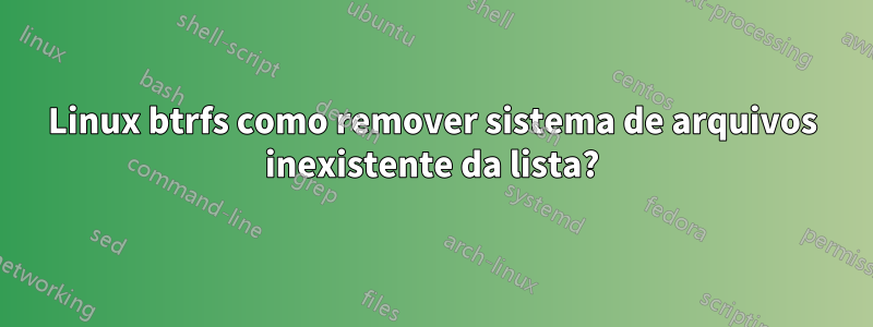 Linux btrfs como remover sistema de arquivos inexistente da lista?