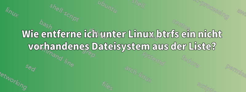 Wie entferne ich unter Linux btrfs ein nicht vorhandenes Dateisystem aus der Liste?