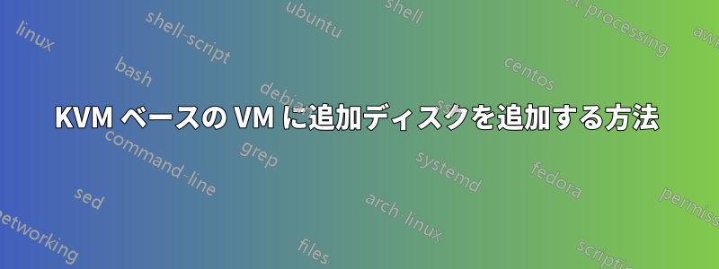 KVM ベースの VM に追加ディスクを追加する方法