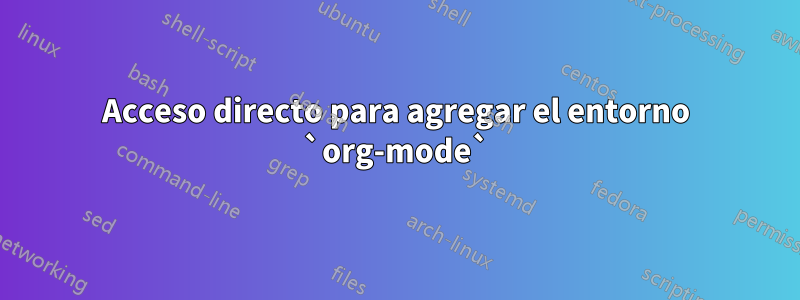 Acceso directo para agregar el entorno `org-mode`