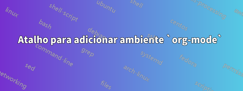 Atalho para adicionar ambiente `org-mode`