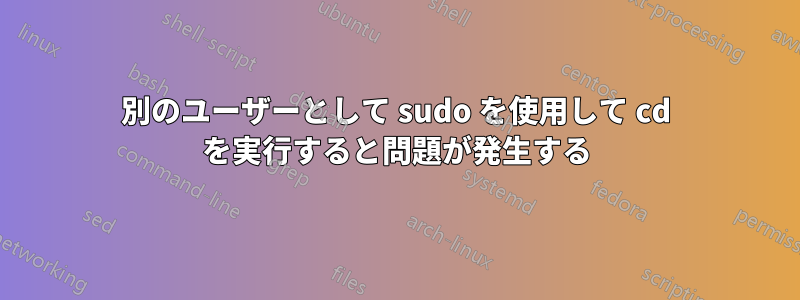 別のユーザーとして sudo を使用して cd を実行すると問題が発生する