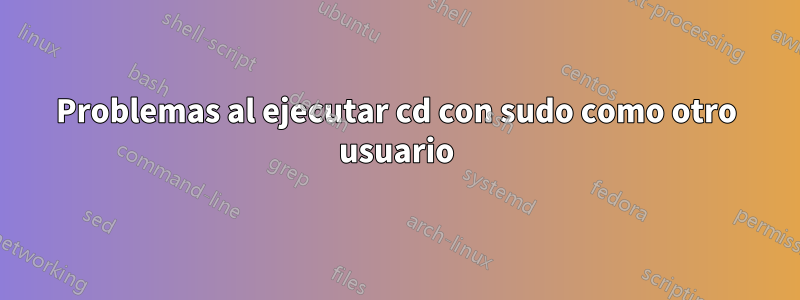 Problemas al ejecutar cd con sudo como otro usuario