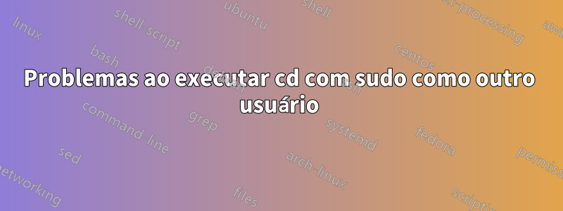 Problemas ao executar cd com sudo como outro usuário