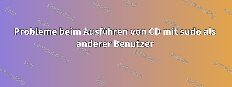 Probleme beim Ausführen von CD mit sudo als anderer Benutzer