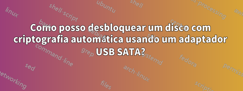 Como posso desbloquear um disco com criptografia automática usando um adaptador USB SATA?