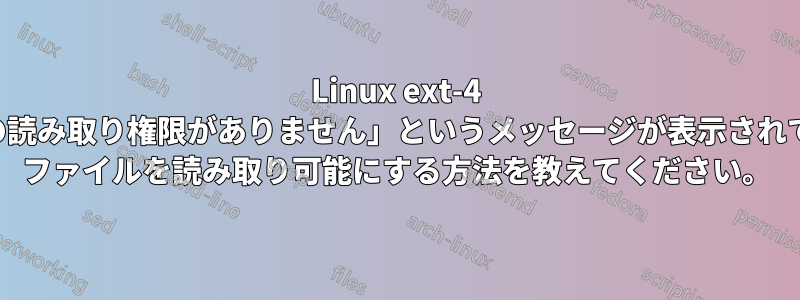 Linux ext-4 で「ファイルの読み取り権限がありません」というメッセージが表示されてもマルウェア ファイルを読み取り可能にする方法を教えてください。