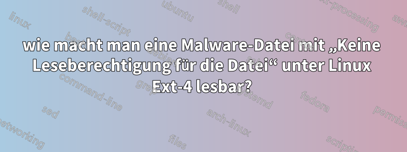 wie macht man eine Malware-Datei mit „Keine Leseberechtigung für die Datei“ unter Linux Ext-4 lesbar?