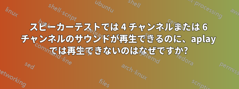 スピーカーテストでは 4 チャンネルまたは 6 チャンネルのサウンドが再生できるのに、aplay では再生できないのはなぜですか?