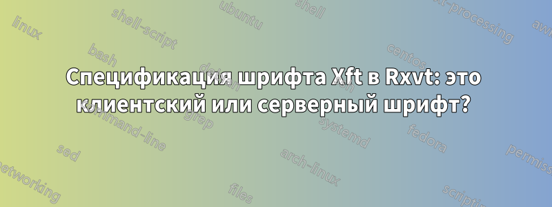 Спецификация шрифта Xft в Rxvt: это клиентский или серверный шрифт?