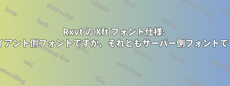 Rxvt の Xft フォント仕様: クライアント側フォントですか、それともサーバー側フォントですか?