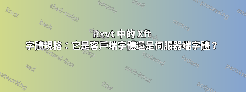 Rxvt 中的 Xft 字體規格：它是客戶端字體還是伺服器端字體？