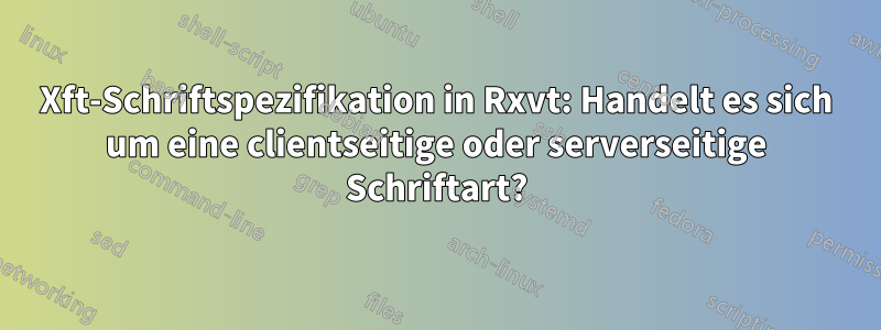 Xft-Schriftspezifikation in Rxvt: Handelt es sich um eine clientseitige oder serverseitige Schriftart?