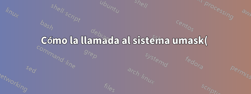 Cómo la llamada al sistema umask() enmascara el permiso