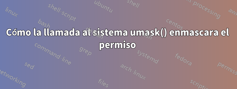 Cómo la llamada al sistema umask() enmascara el permiso