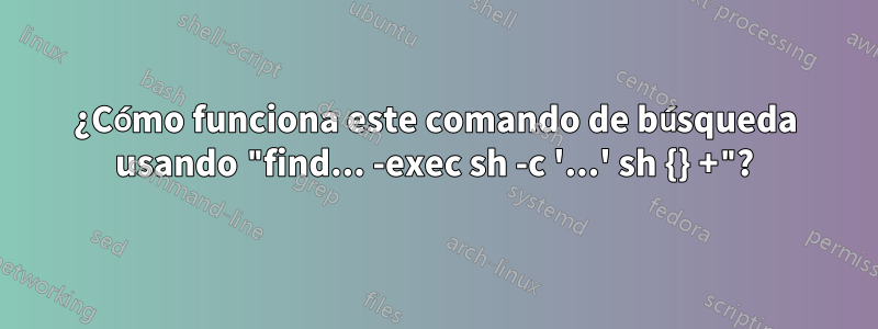 ¿Cómo funciona este comando de búsqueda usando "find... -exec sh -c '...' sh {} +"?