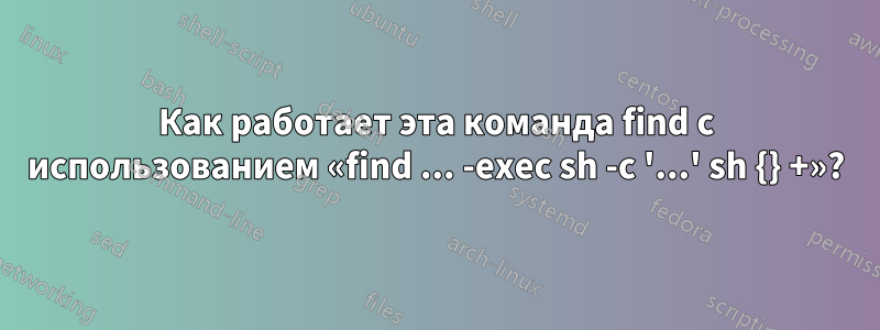 Как работает эта команда find с использованием «find ... -exec sh -c '...' sh {} +»?