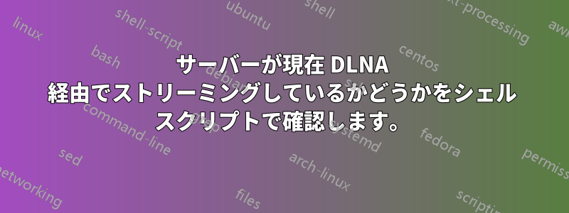 サーバーが現在 DLNA 経由でストリーミングしているかどうかをシェル スクリプトで確認します。