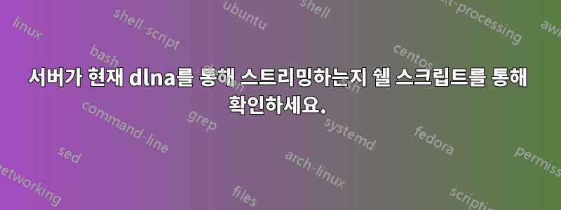 서버가 현재 dlna를 통해 스트리밍하는지 쉘 스크립트를 통해 확인하세요.