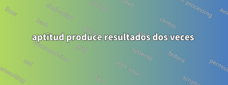 aptitud produce resultados dos veces