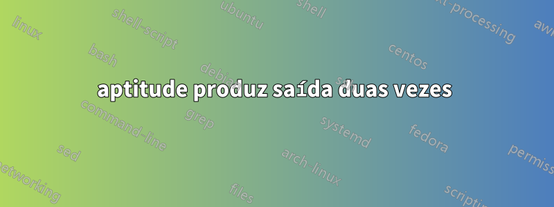 aptitude produz saída duas vezes