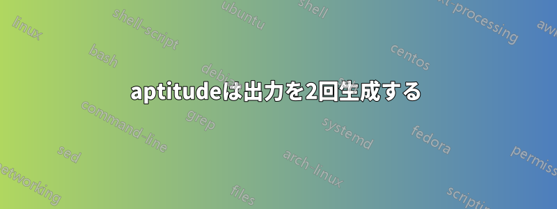 aptitudeは出力を2回生成する