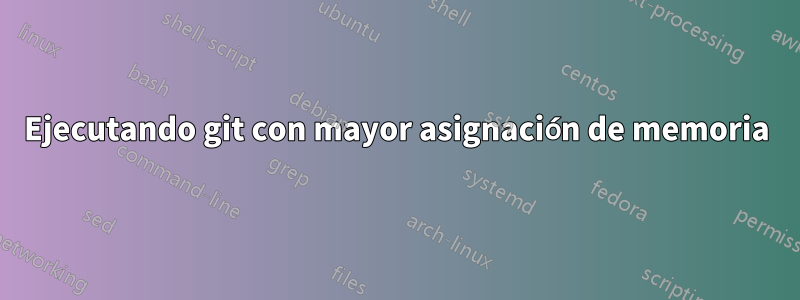 Ejecutando git con mayor asignación de memoria