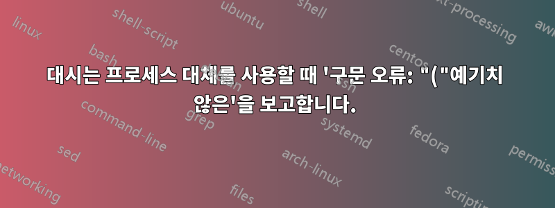 대시는 프로세스 대체를 사용할 때 '구문 오류: "("예기치 않은'을 보고합니다.