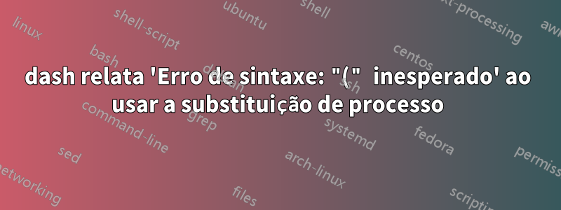 dash relata 'Erro de sintaxe: "(" inesperado' ao usar a substituição de processo