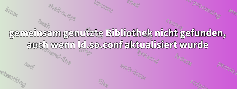 gemeinsam genutzte Bibliothek nicht gefunden, auch wenn ld.so.conf aktualisiert wurde