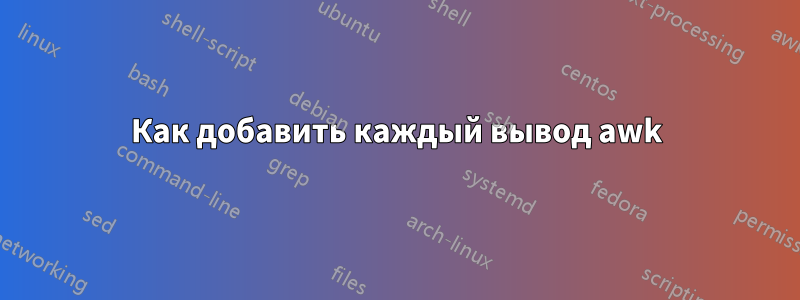 Как добавить каждый вывод awk