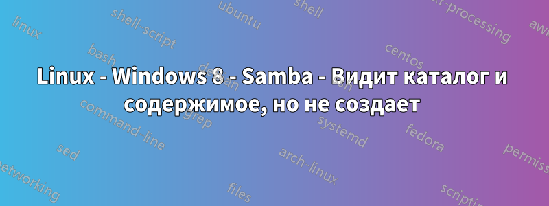 Linux - Windows 8 - Samba - Видит каталог и содержимое, но не создает