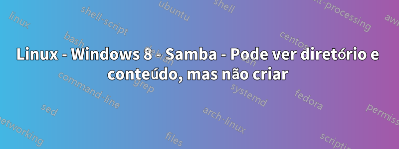 Linux - Windows 8 - Samba - Pode ver diretório e conteúdo, mas não criar