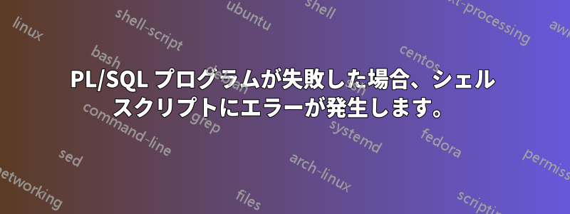 PL/SQL プログラムが失敗した場合、シェル スクリプトにエラーが発生します。