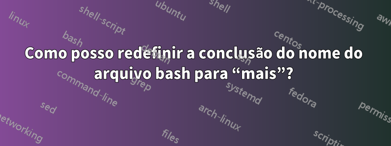 Como posso redefinir a conclusão do nome do arquivo bash para “mais”?