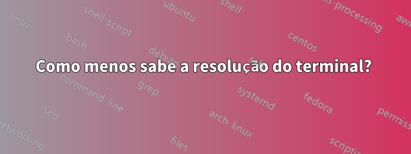 Como menos sabe a resolução do terminal?