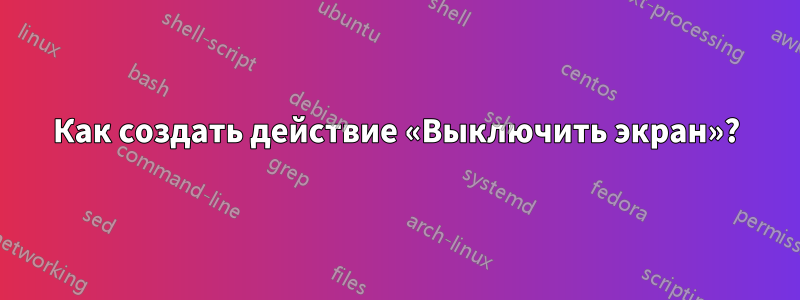 Как создать действие «Выключить экран»?