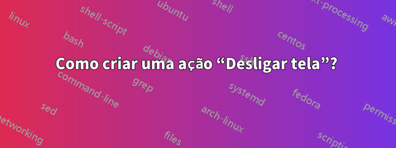 Como criar uma ação “Desligar tela”?