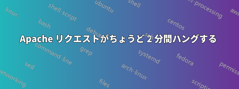 Apache リクエストがちょうど 2 分間ハングする