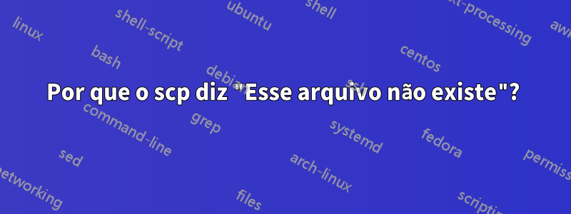 Por que o scp diz "Esse arquivo não existe"?