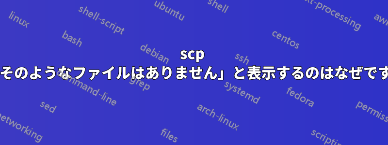 scp が「そのようなファイルはありません」と表示するのはなぜですか?