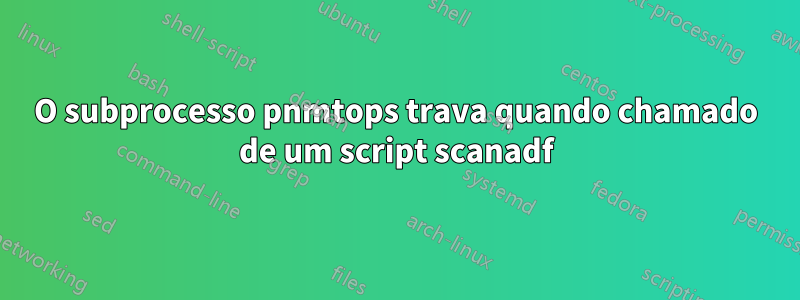 O subprocesso pnmtops trava quando chamado de um script scanadf