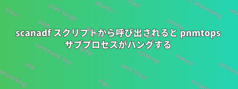 scanadf スクリプトから呼び出されると pnmtops サブプロセスがハングする