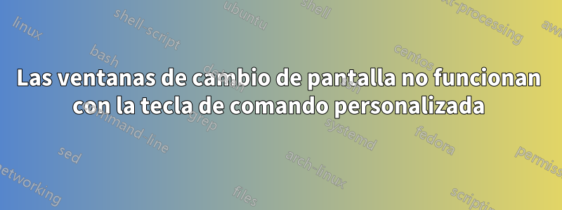 Las ventanas de cambio de pantalla no funcionan con la tecla de comando personalizada